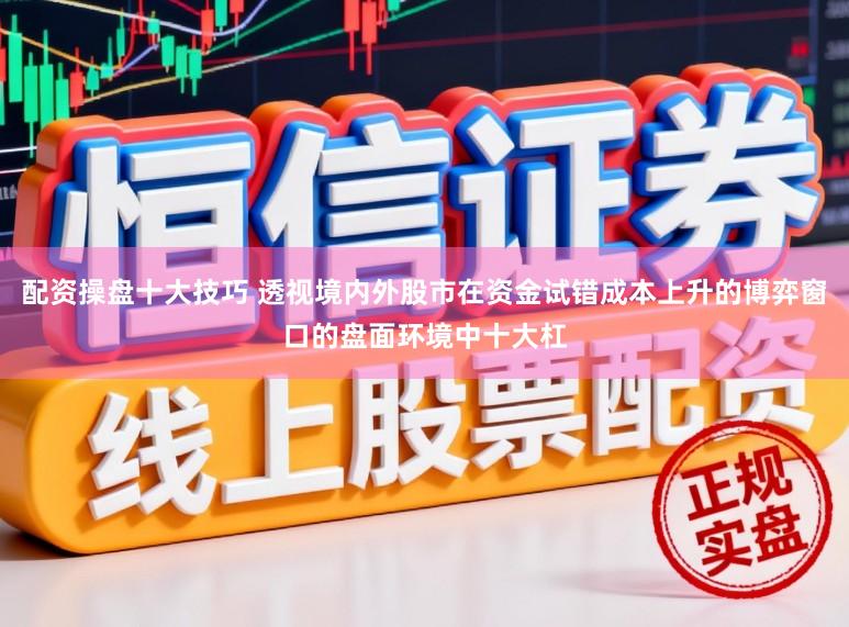 配资操盘十大技巧 透视境内外股市在资金试错成本上升的博弈窗口的盘面环境中十大杠