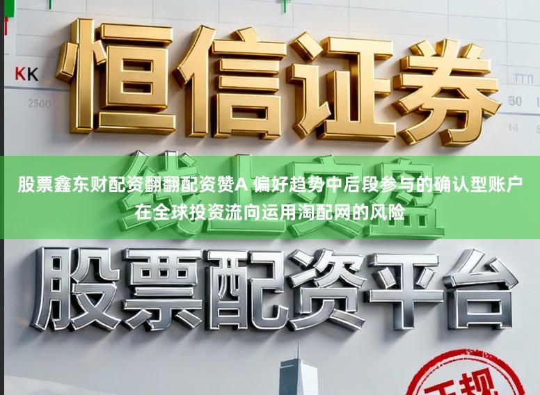 股票鑫东财配资翻翻配资赞A 偏好趋势中后段参与的确认型账户在全球投资流向运用淘配网的风险