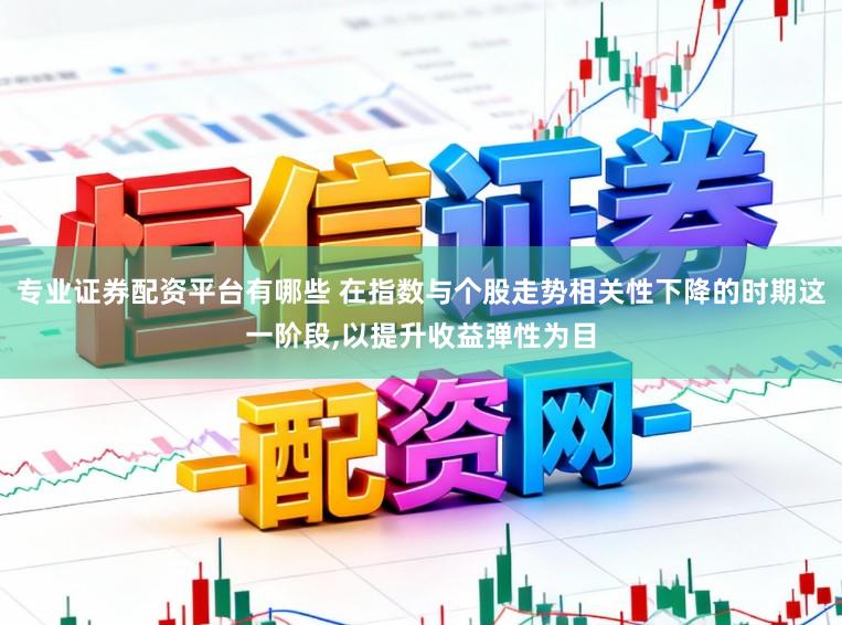 专业证券配资平台有哪些 在指数与个股走势相关性下降的时期这一阶段，以提升收益弹性为目