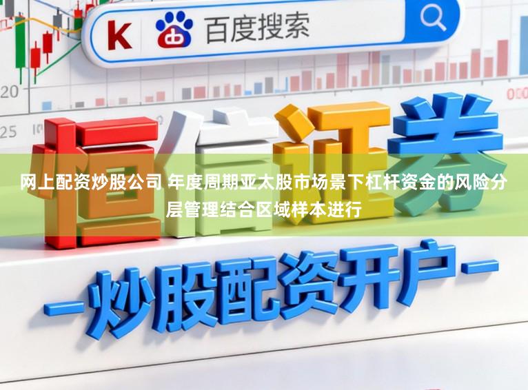 网上配资炒股公司 年度周期亚太股市场景下杠杆资金的风险分层管理结合区域样本进行