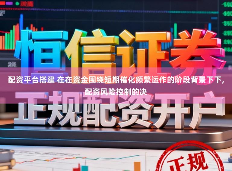 配资平台搭建 在在资金围绕短期催化频繁运作的阶段背景下下，配资风险控制的决