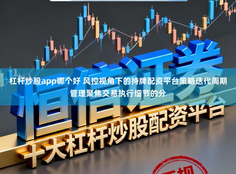 杠杆炒股app哪个好 风控视角下的持牌配资平台策略迭代周期管理聚焦交易执行细节的分