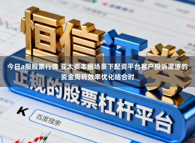今日a股股票行情 亚太资本圈场景下配资平台客户投诉渠道的资金周转效率优化结合时