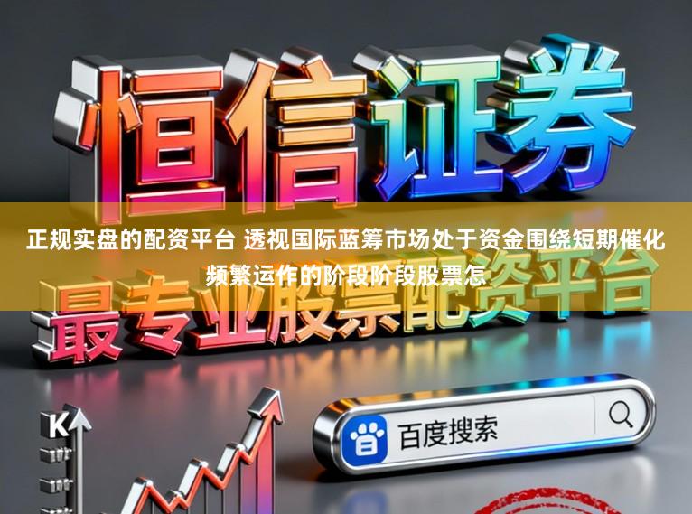 正规实盘的配资平台 透视国际蓝筹市场处于资金围绕短期催化频繁运作的阶段阶段股票怎