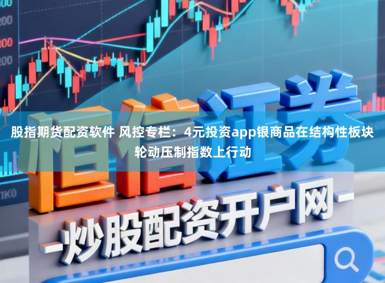 股指期货配资软件 风控专栏：4元投资app银商品在结构性板块轮动压制指数上行动