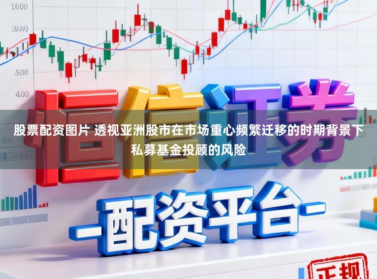 股票配资图片 透视亚洲股市在市场重心频繁迁移的时期背景下私募基金投顾的风险