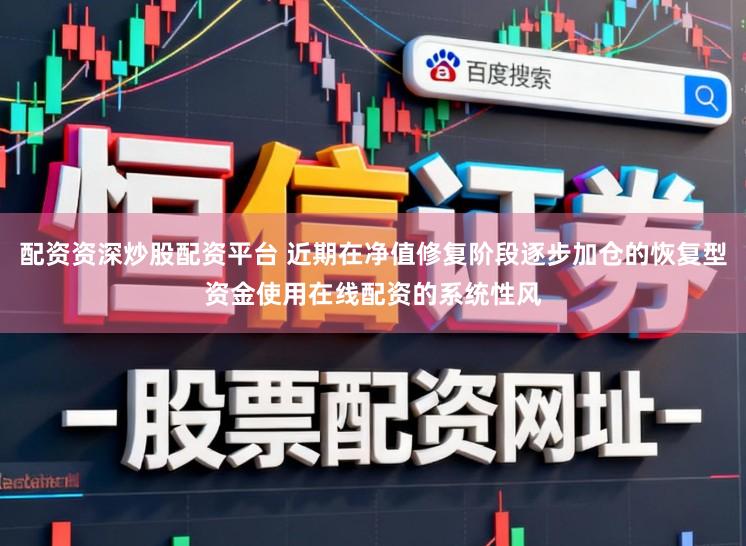 配资资深炒股配资平台 近期在净值修复阶段逐步加仓的恢复型资金使用在线配资的系统性风