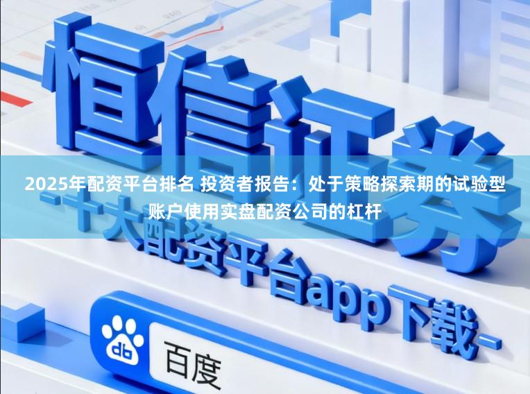 2025年配资平台排名 投资者报告：处于策略探索期的试验型账户使用实盘配资公司的杠杆