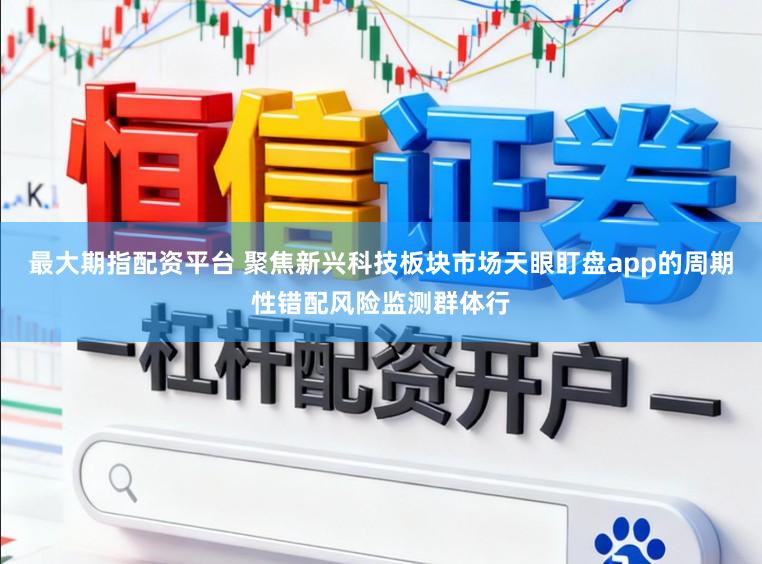 最大期指配资平台 聚焦新兴科技板块市场天眼盯盘app的周期性错配风险监测群体行