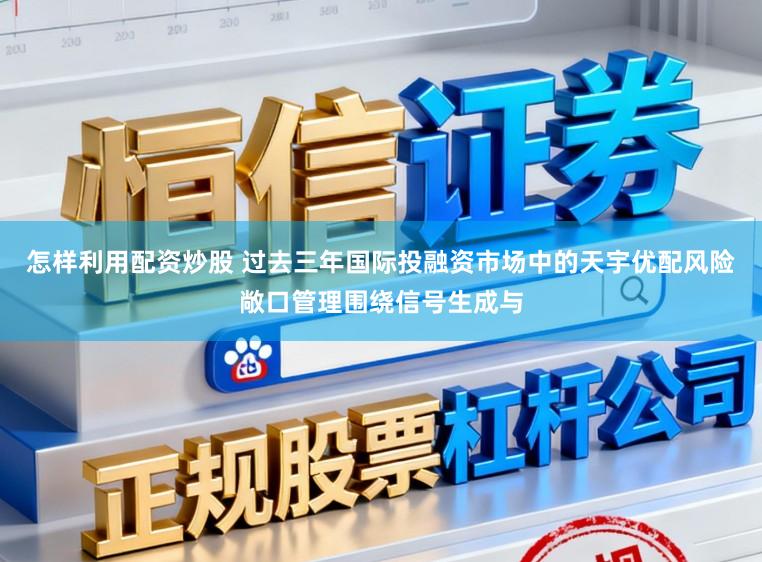 怎样利用配资炒股 过去三年国际投融资市场中的天宇优配风险敞口管理围绕信号生成与