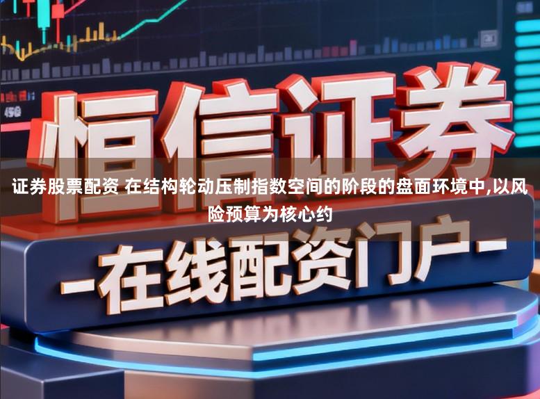 证券股票配资 在结构轮动压制指数空间的阶段的盘面环境中，以风险预算为核心约