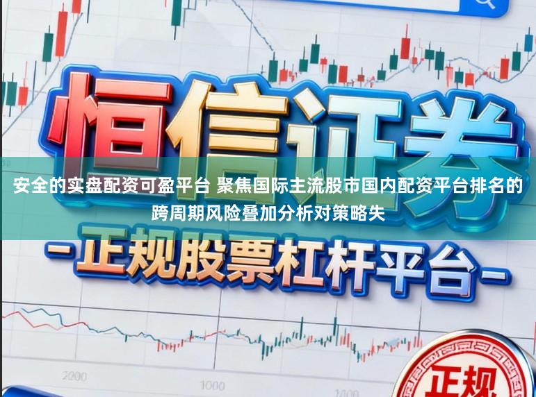 安全的实盘配资可盈平台 聚焦国际主流股市国内配资平台排名的跨周期风险叠加分析对策略失