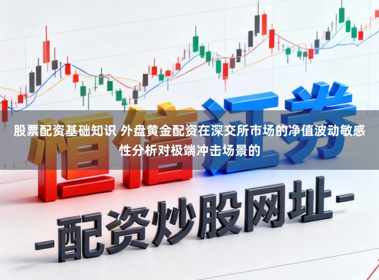 股票配资基础知识 外盘黄金配资在深交所市场的净值波动敏感性分析对极端冲击场景的