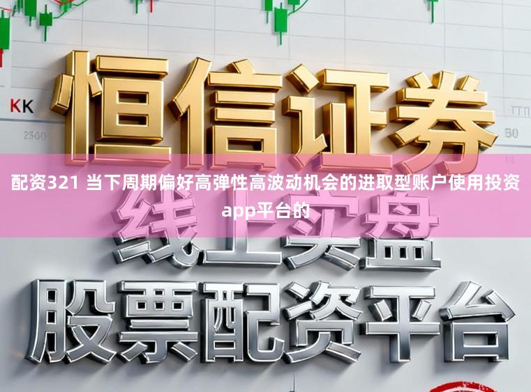 配资321 当下周期偏好高弹性高波动机会的进取型账户使用投资app平台的