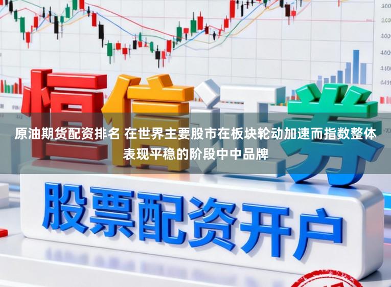 原油期货配资排名 在世界主要股市在板块轮动加速而指数整体表现平稳的阶段中中品牌
