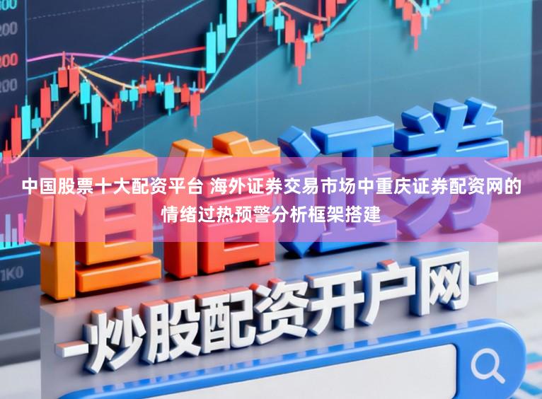 中国股票十大配资平台 海外证券交易市场中重庆证券配资网的情绪过热预警分析框架搭建