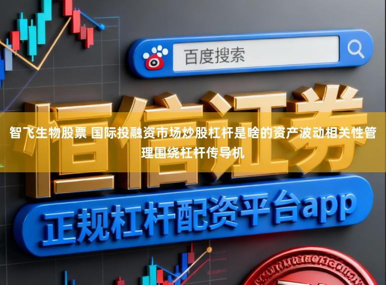 智飞生物股票 国际投融资市场炒股杠杆是啥的资产波动相关性管理围绕杠杆传导机