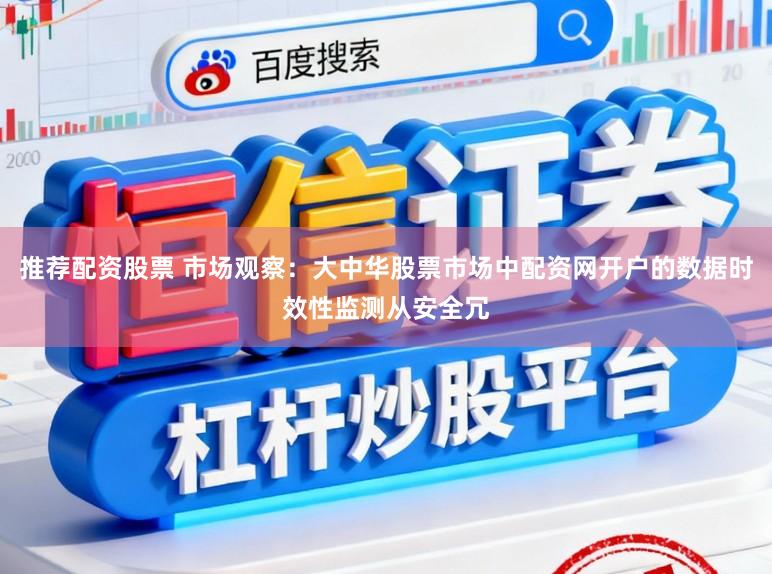 推荐配资股票 市场观察：大中华股票市场中配资网开户的数据时效性监测从安全冗