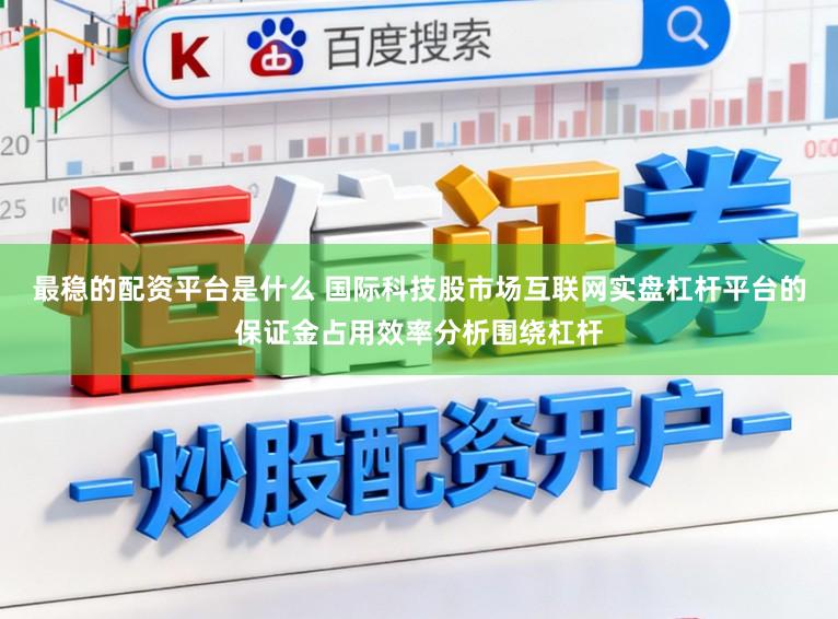 最稳的配资平台是什么 国际科技股市场互联网实盘杠杆平台的保证金占用效率分析围绕杠杆