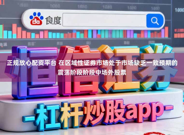正规放心配资平台 在区域性证券市场处于市场缺乏一致预期的震荡阶段阶段中场外股票