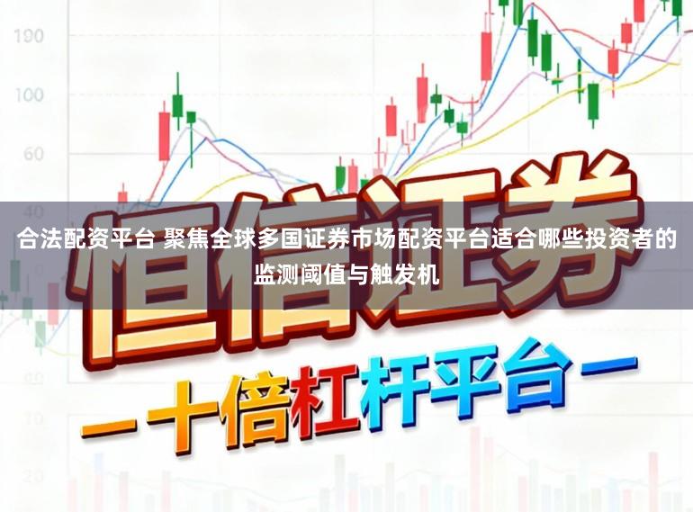 合法配资平台 聚焦全球多国证券市场配资平台适合哪些投资者的监测阈值与触发机