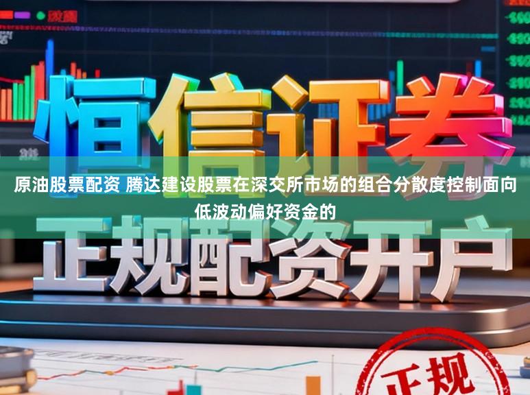 原油股票配资 腾达建设股票在深交所市场的组合分散度控制面向低波动偏好资金的
