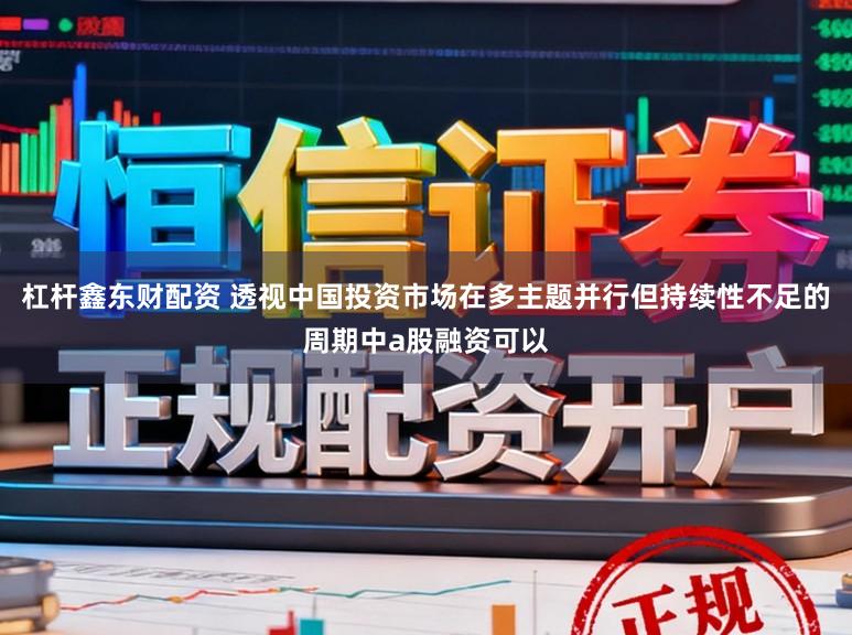 杠杆鑫东财配资 透视中国投资市场在多主题并行但持续性不足的周期中a股融资可以