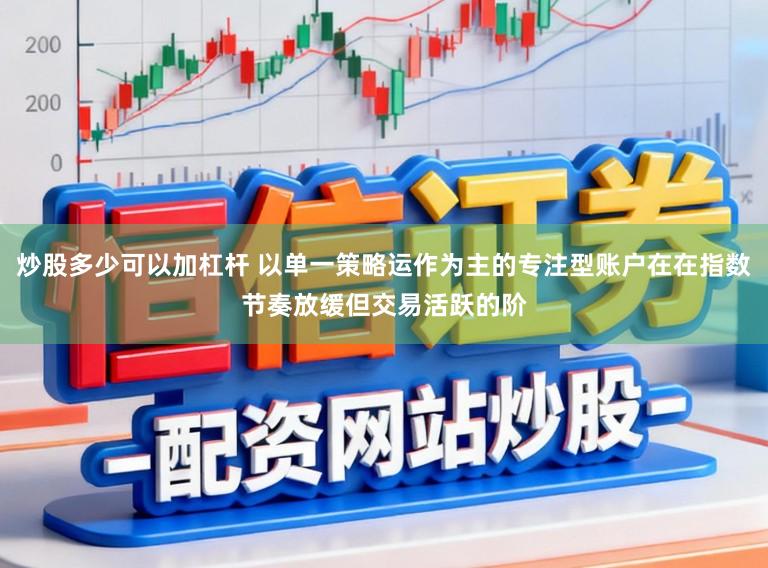 炒股多少可以加杠杆 以单一策略运作为主的专注型账户在在指数节奏放缓但交易活跃的阶