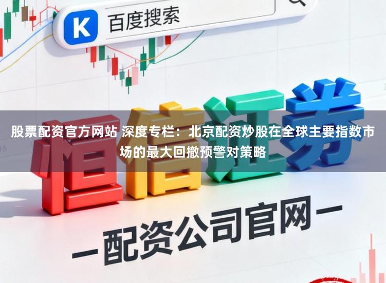 股票配资官方网站 深度专栏：北京配资炒股在全球主要指数市场的最大回撤预警对策略