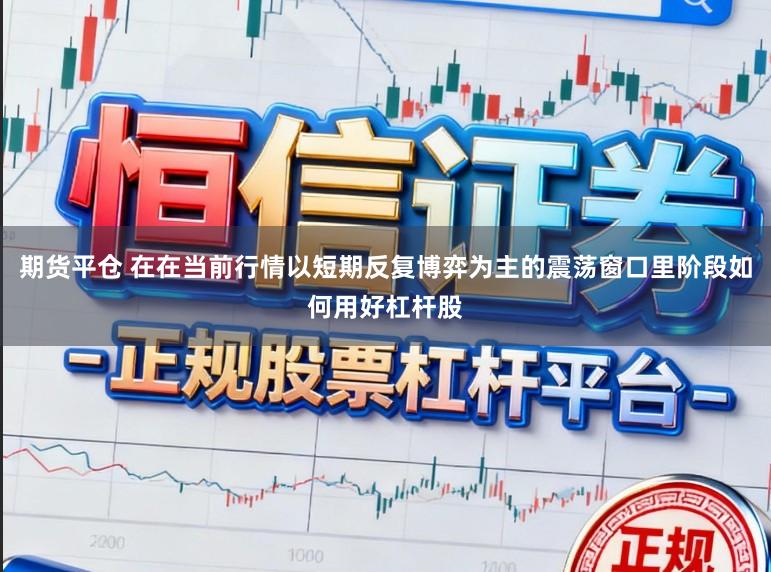 期货平仓 在在当前行情以短期反复博弈为主的震荡窗口里阶段如何用好杠杆股