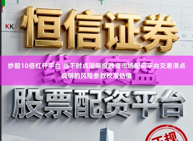 炒股10倍杠杆平台 当下时点国际投融资市场配资平台交易滑点说明的风险参数校准估值