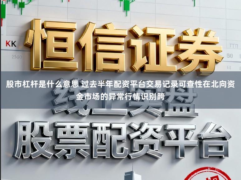股市杠杆是什么意思 过去半年配资平台交易记录可查性在北向资金市场的异常行情识别跨