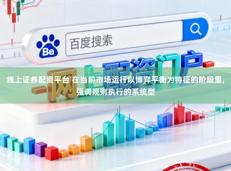 线上证券配资平台 在当前市场运行以博弈平衡为特征的阶段里,强调规则执行的系统型