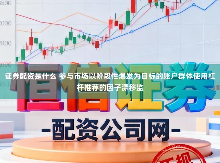 证券配资是什么 参与市场以阶段性爆发为目标的账户群体使用杠杆推荐的因子漂移监