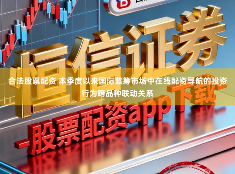 合法股票配资 本季度以来国际蓝筹市场中在线配资导航的投资行为跨品种联动关系