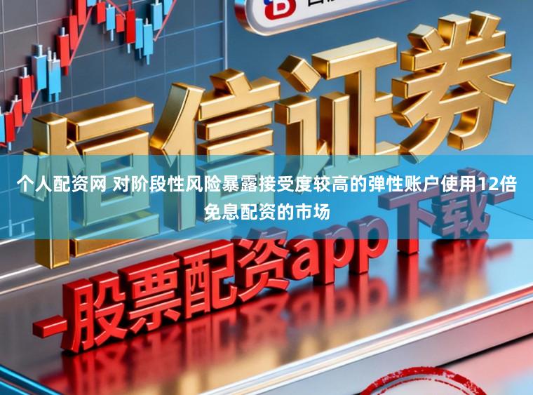 个人配资网 对阶段性风险暴露接受度较高的弹性账户使用12倍免息配资的市场