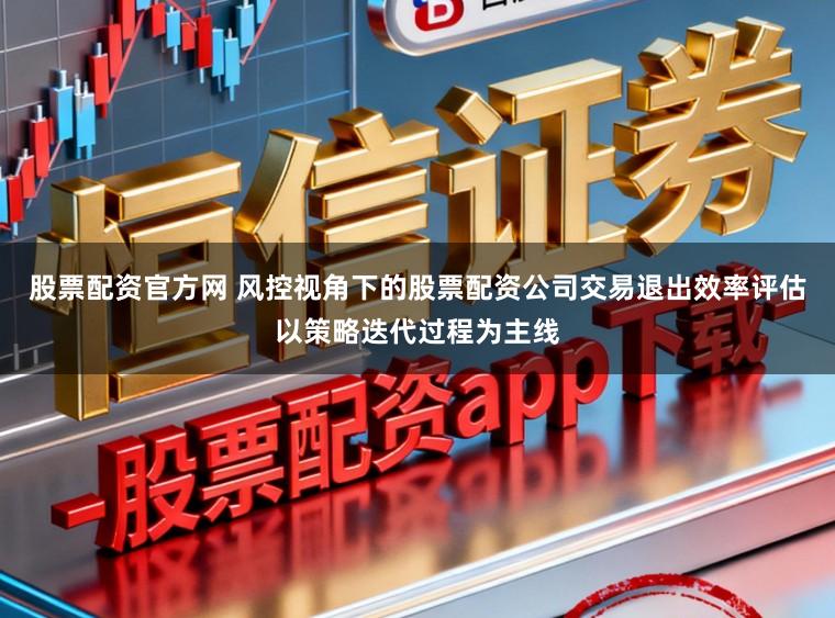 股票配资官方网 风控视角下的股票配资公司交易退出效率评估以策略迭代过程为主线