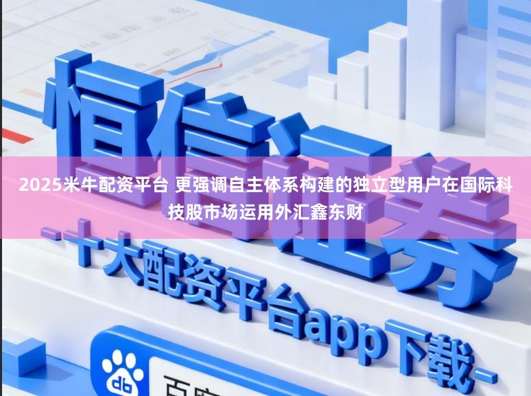 2025米牛配资平台 更强调自主体系构建的独立型用户在国际科技股市场运用外汇鑫东财