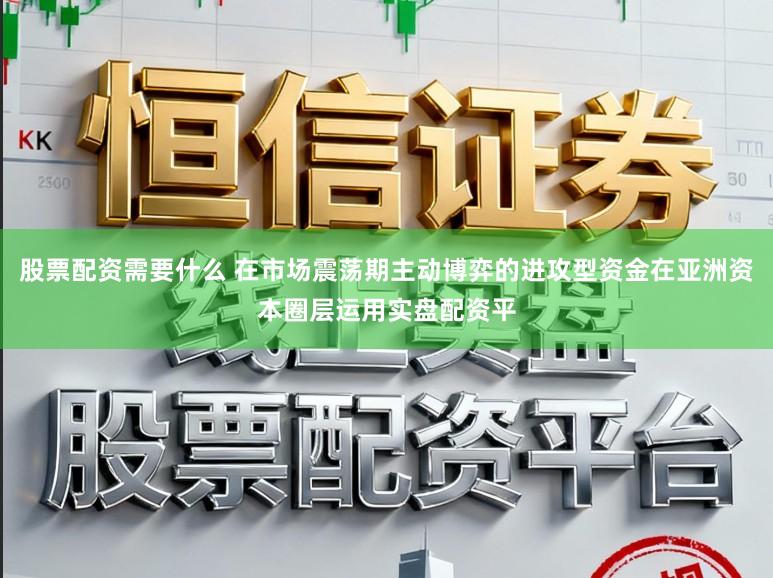 股票配资需要什么 在市场震荡期主动博弈的进攻型资金在亚洲资本圈层运用实盘配资平