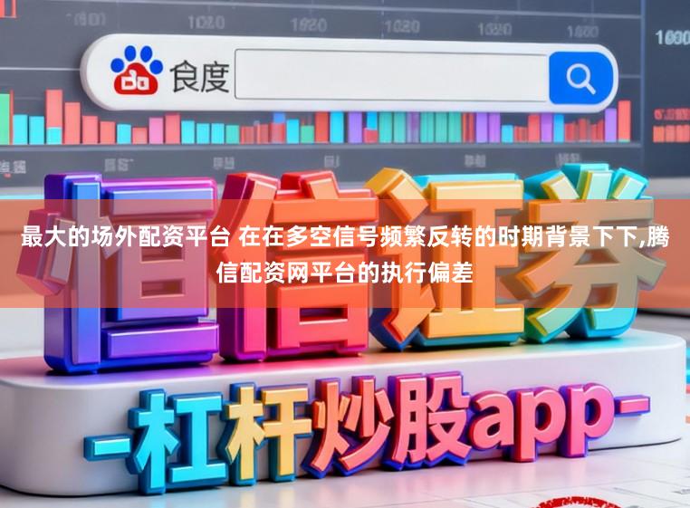 最大的场外配资平台 在在多空信号频繁反转的时期背景下下，腾信配资网平台的执行偏差