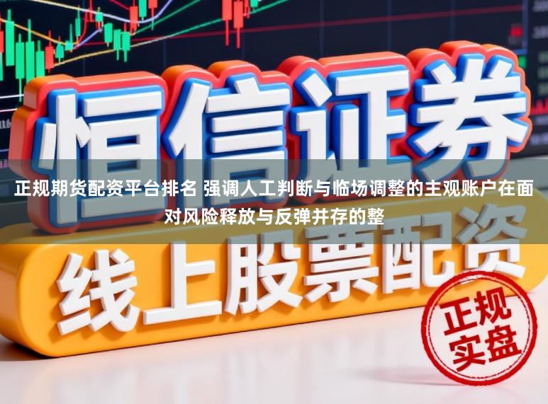 正规期货配资平台排名 强调人工判断与临场调整的主观账户在面对风险释放与反弹并存的整