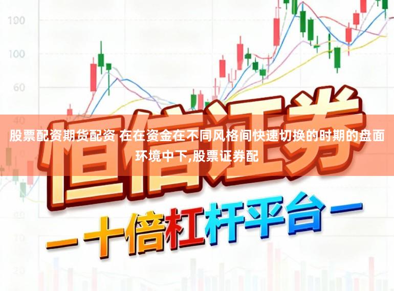 股票配资期货配资 在在资金在不同风格间快速切换的时期的盘面环境中下，股票证券配
