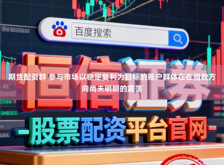 期货配资群 参与市场以稳定复利为目标的账户群体在在指数方向尚未明朗的震荡