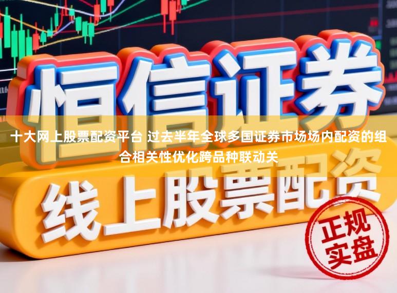 十大网上股票配资平台 过去半年全球多国证券市场场内配资的组合相关性优化跨品种联动关