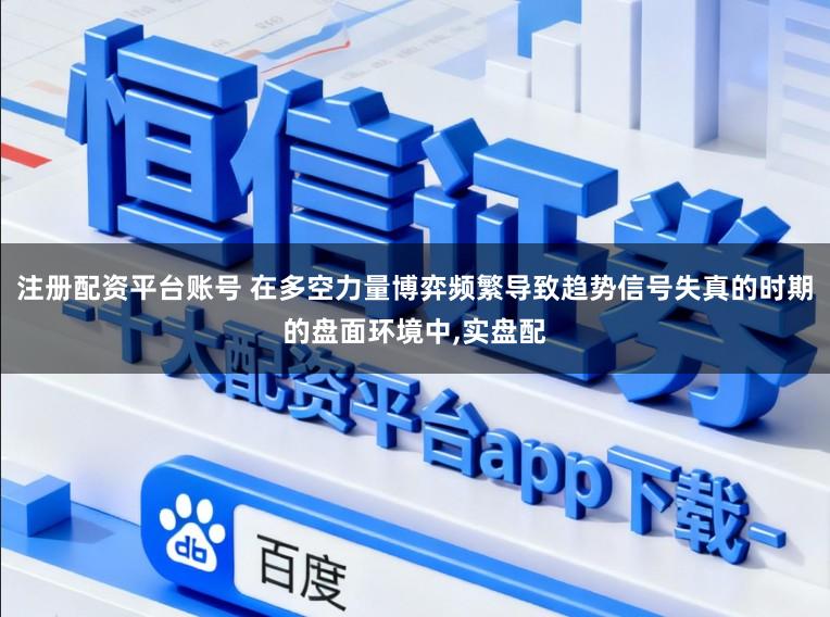 注册配资平台账号 在多空力量博弈频繁导致趋势信号失真的时期的盘面环境中，实盘配