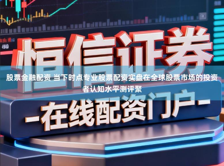 股票金融配资 当下时点专业股票配资实盘在全球股票市场的投资者认知水平测评聚