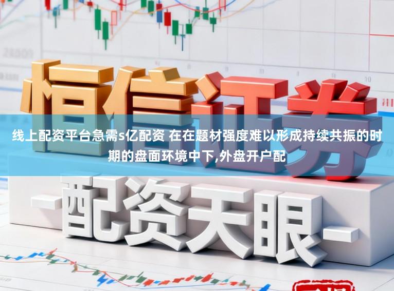 线上配资平台急需s亿配资 在在题材强度难以形成持续共振的时期的盘面环境中下，外盘开户配