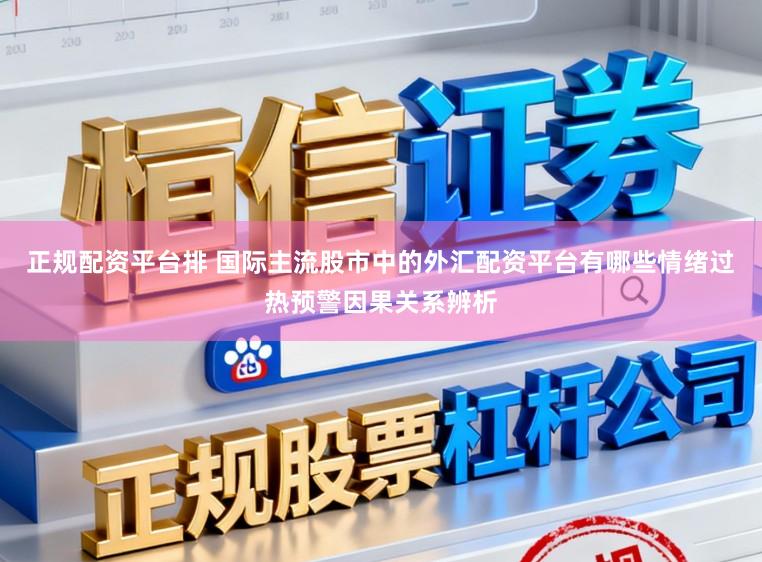 正规配资平台排 国际主流股市中的外汇配资平台有哪些情绪过热预警因果关系辨析
