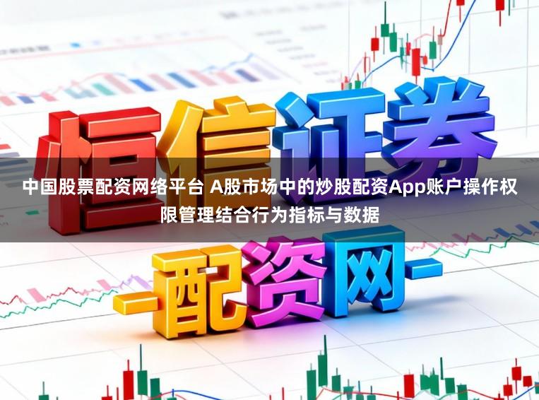 中国股票配资网络平台 A股市场中的炒股配资App账户操作权限管理结合行为指标与数据