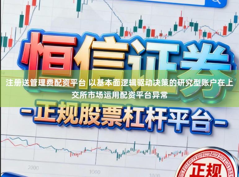 注册送管理费配资平台 以基本面逻辑驱动决策的研究型账户在上交所市场运用配资平台异常